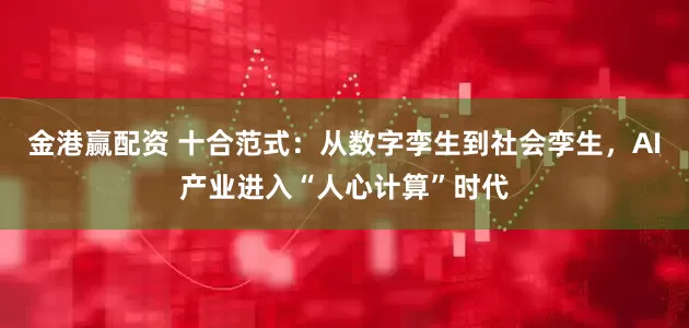 金港赢配资 十合范式：从数字孪生到社会孪生，AI产业进入“人心计算”时代