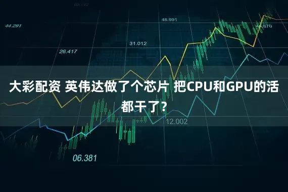 大彩配资 英伟达做了个芯片 把CPU和GPU的活都干了？